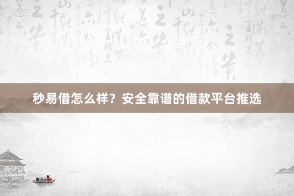 秒易借怎么样？安全靠谱的借款平台推选