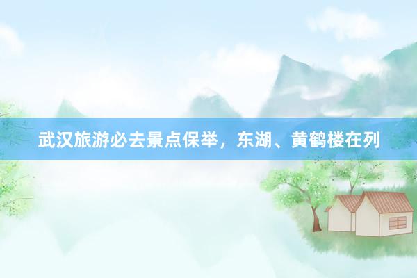 武汉旅游必去景点保举，东湖、黄鹤楼在列