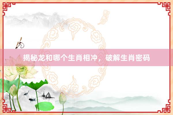 揭秘龙和哪个生肖相冲，破解生肖密码