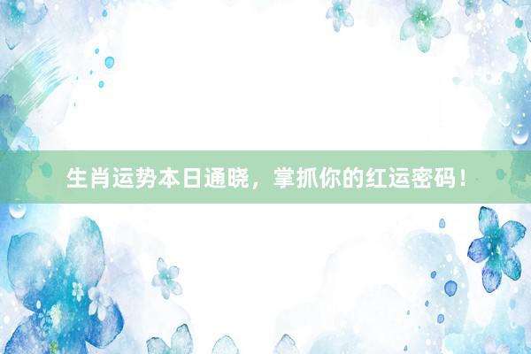 生肖运势本日通晓，掌抓你的红运密码！