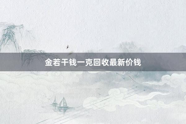 金若干钱一克回收最新价钱